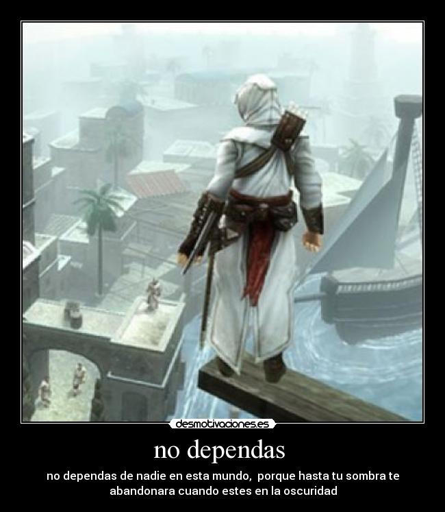 no dependas - no dependas de nadie en esta mundo, porque hasta tu sombra te
abandonara cuando estes en la oscuridad