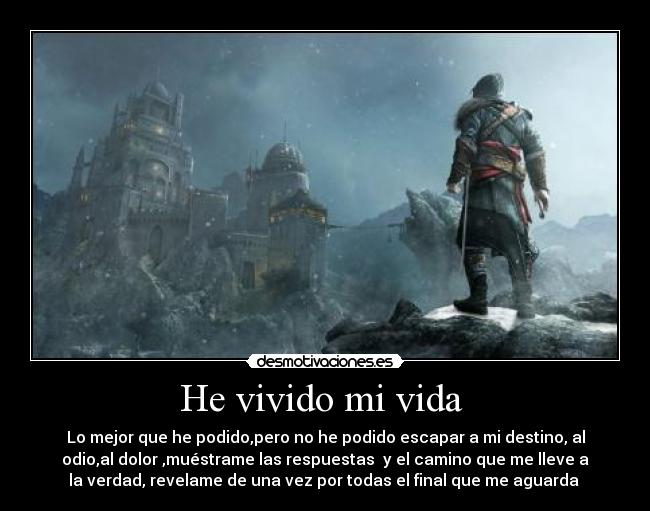 He vivido mi vida  - Lo mejor que he podido,pero no he podido escapar a mi destino, al
odio,al dolor ,muéstrame las respuestas  y el camino que me lleve a
la verdad, revelame de una vez por todas el final que me aguarda 