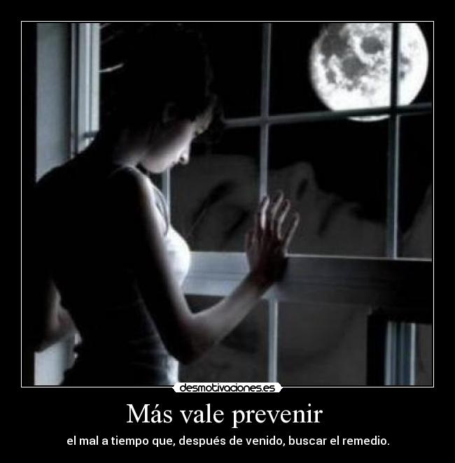 Más vale prevenir  - el mal a tiempo que, después de venido, buscar el remedio.