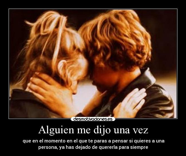 Alguien me dijo una vez -  que en el momento en el que te paras a pensar si quieres a una
persona, ya has dejado de quererla para siempre