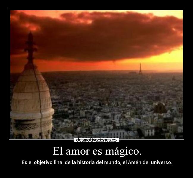 El amor es mágico. - Es el objetivo final de la historia del mundo, el Amén del universo.