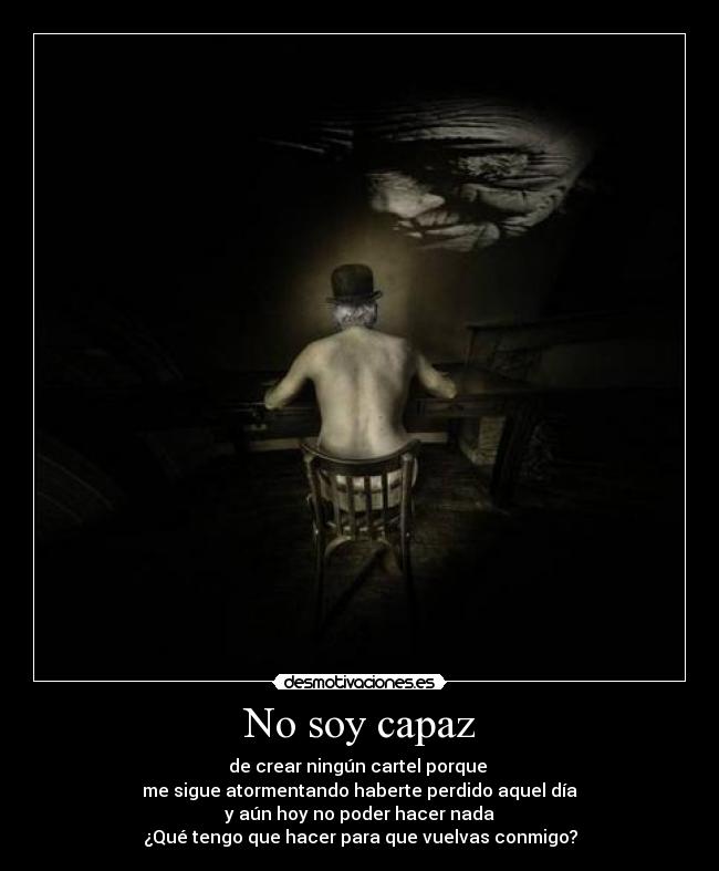 No soy capaz - de crear ningún cartel porque
me sigue atormentando haberte perdido aquel día
y aún hoy no poder hacer nada
¿Qué tengo que hacer para que vuelvas conmigo?