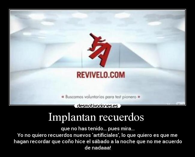 Implantan recuerdos  - que no has tenido... pues mira...
Yo no quiero recuerdos nuevos artificiales, lo que quiero es que me
hagan recordar que coño hice el sábado a la noche que no me acuerdo
de nadaaa!