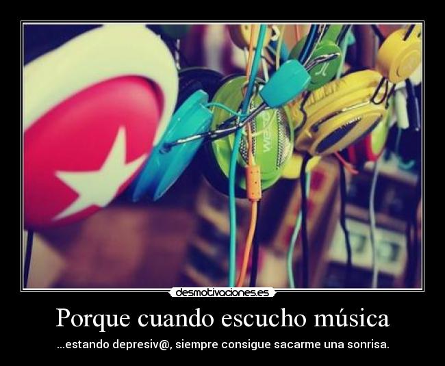Porque cuando escucho música - ...estando depresiv@, siempre consigue sacarme una sonrisa.