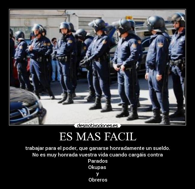 ES MAS FACIL - trabajar para el poder, que ganarse honradamente un sueldo.
No es muy honrada vuestra vida cuando cargáis contra
Parados
Okupas
y
Obreros