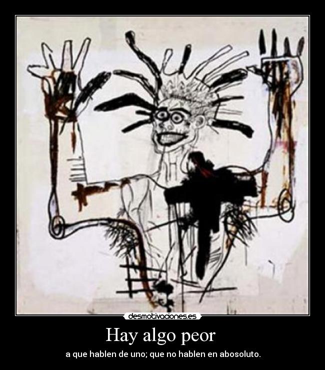 Hay algo peor  - a que hablen de uno; que no hablen en abosoluto.