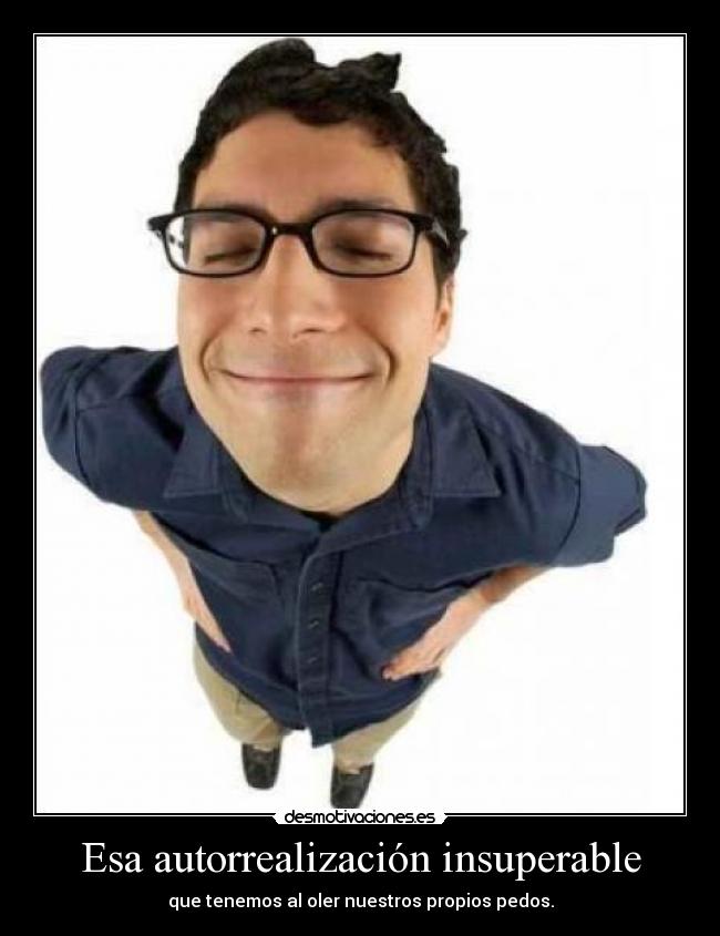 Esa autorrealización insuperable - que tenemos al oler nuestros propios pedos.