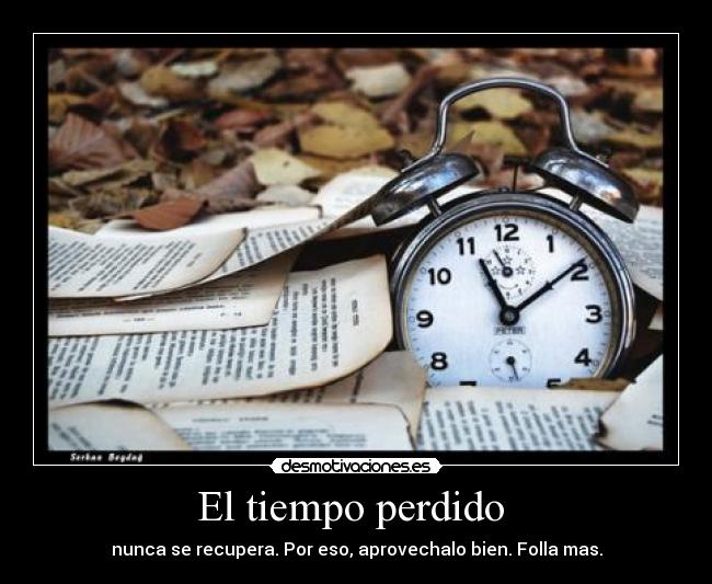 El tiempo perdido  - nunca se recupera. Por eso, aprovechalo bien. Folla mas.