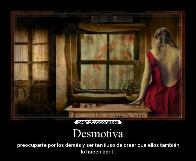 Desmotiva - preocuparte por los demás y ser tan iluso de creer que ellos también lo hacen por ti.