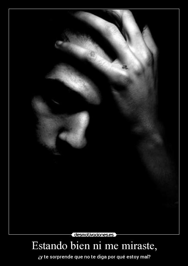Estando bien ni me miraste, - ¿y te sorprende que no te diga por qué estoy mal?