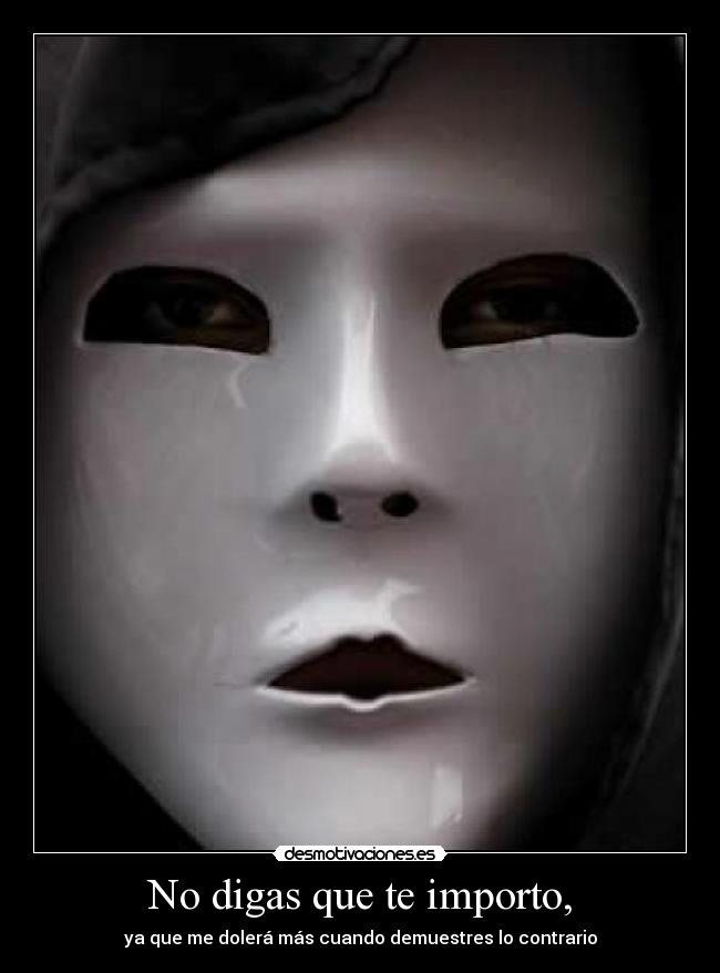 No digas que te importo, - ya que me dolerá más cuando demuestres lo contrario