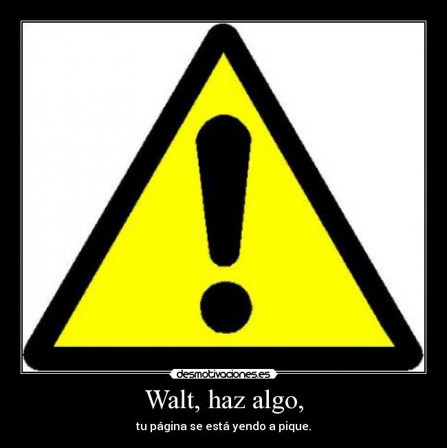 Walt, haz algo, - tu página se está yendo a pique.