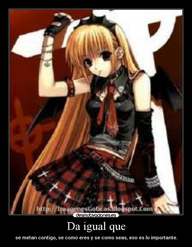 Da igual que - se metan contigo, se como eres y se como seas, eso es lo importante.