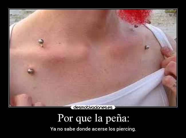Por que la peña: - Ya no sabe donde acerse los piercing.
