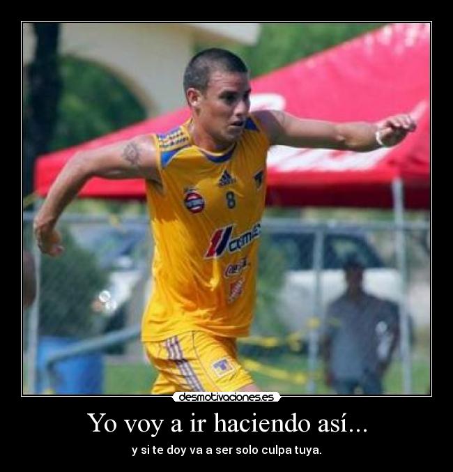 Yo voy a ir haciendo así... - y si te doy va a ser solo culpa tuya.