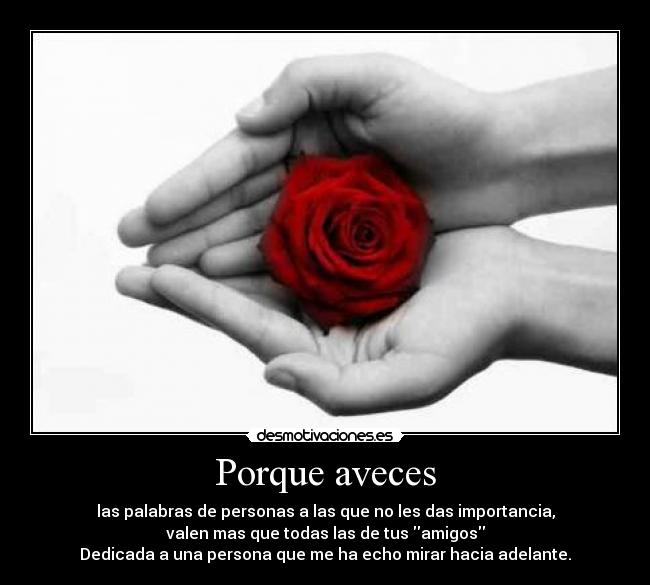 Porque aveces - las palabras de personas a las que no les das importancia,
valen mas que todas las de tus amigos
Dedicada a una persona que me ha echo mirar hacia adelante.
