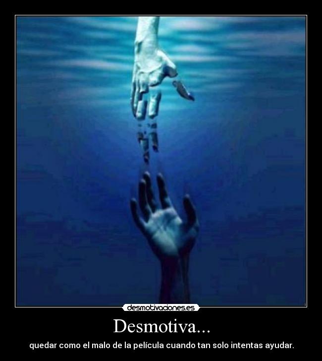 Desmotiva... - quedar como el malo de la película cuando tan solo intentas ayudar.