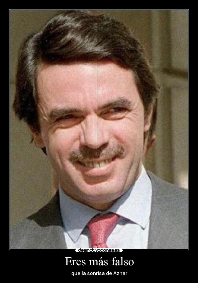 Eres más falso - que la sonrisa de Aznar