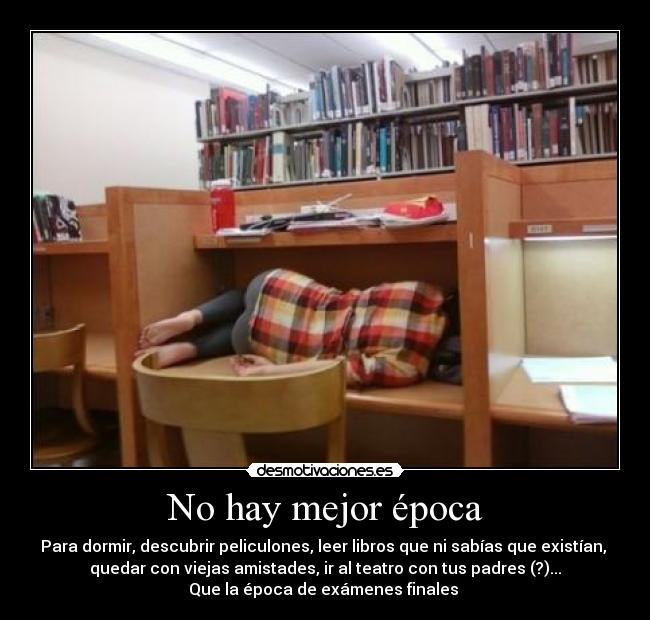 No hay mejor época - Para dormir, descubrir peliculones, leer libros que ni sabías que existían, 
quedar con viejas amistades, ir al teatro con tus padres (?)...
Que la época de exámenes finales 