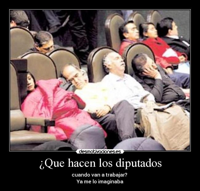 ¿Que hacen los diputados - cuando van a trabajar? 
Ya me lo imaginaba