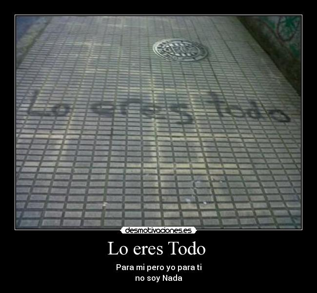 Lo eres Todo - Para mi pero yo para ti
no soy Nada