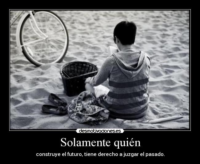 Solamente quién - construye el futuro, tiene derecho a juzgar el pasado.