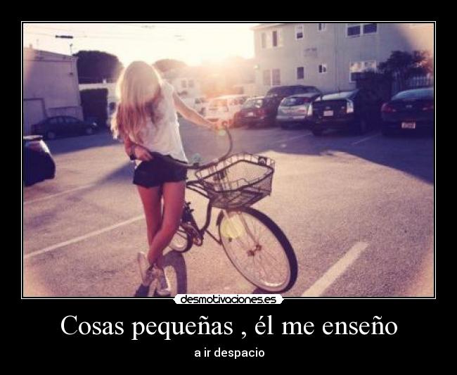 Cosas pequeñas , él me enseño - a ir despacio