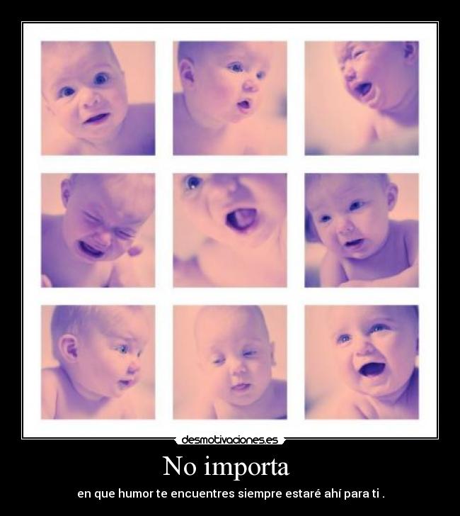 No importa - en que humor te encuentres siempre estaré ahí para ti .