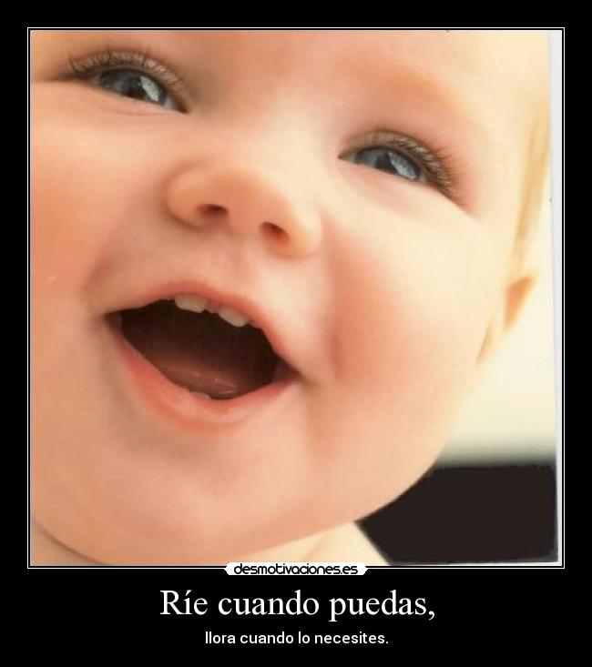 Ríe cuando puedas, - llora cuando lo necesites.