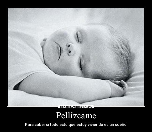 Pellízcame - Para saber si todo esto que estoy viviendo es un sueño.