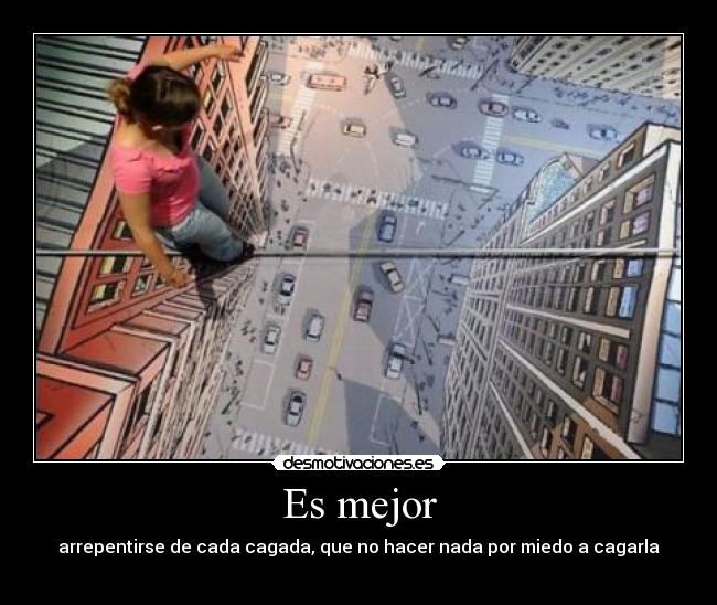 Es mejor - arrepentirse de cada cagada, que no hacer nada por miedo a cagarla

