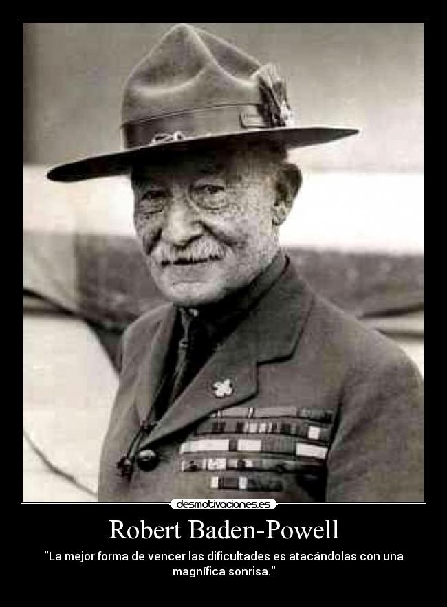 Robert Baden-Powell - La mejor forma de vencer las dificultades es atacándolas con una
magnífica sonrisa.
