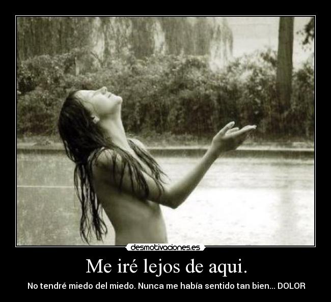 Me iré lejos de aqui. -  No tendré miedo del miedo. Nunca me había sentido tan bien... DOLOR