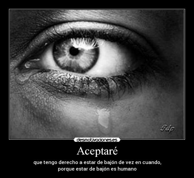 Aceptaré - que tengo derecho a estar de bajón de vez en cuando,
porque estar de bajón es humano
