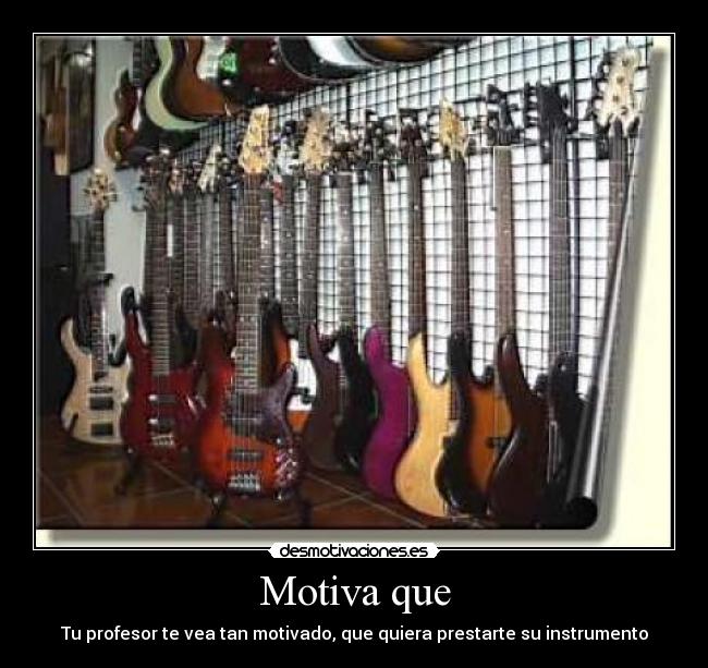 Motiva que - Tu profesor te vea tan motivado, que quiera prestarte su instrumento