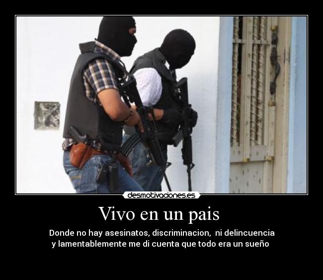 Vivo en un pais  - Donde no hay asesinatos, discriminacion,  ni delincuencia
y lamentablemente me di cuenta que todo era un sueño 

