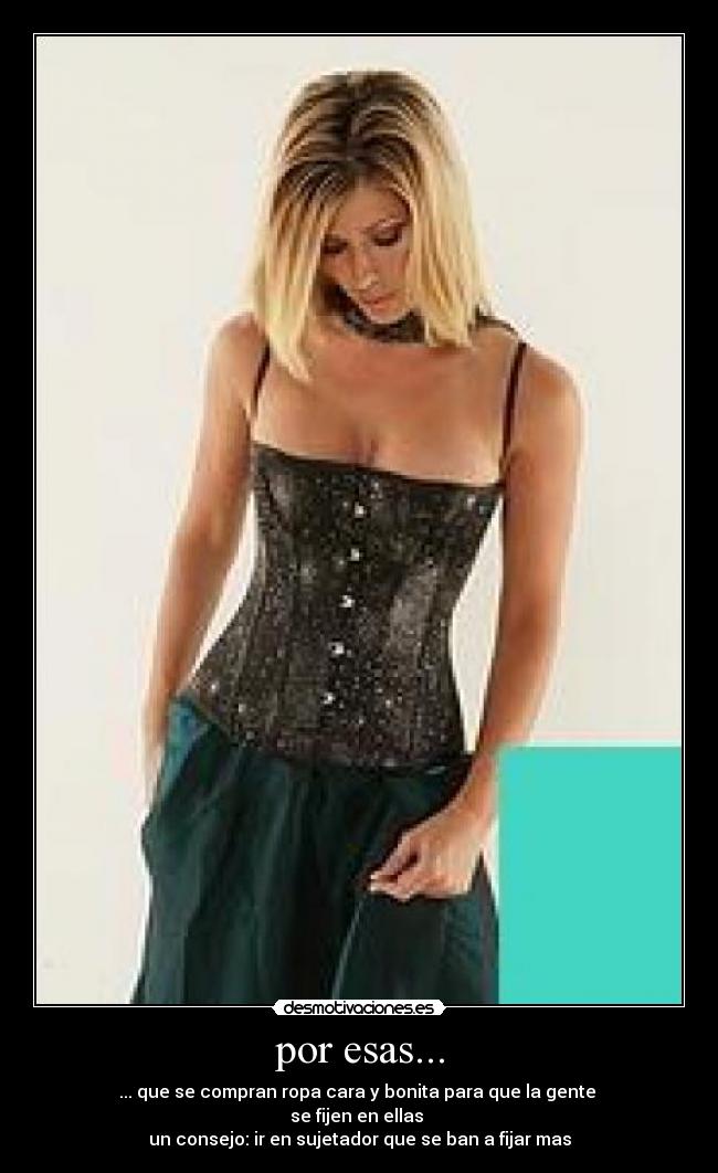 por esas... - ... que se compran ropa cara y bonita para que la gente
se fijen en ellas
un consejo: ir en sujetador que se ban a fijar mas