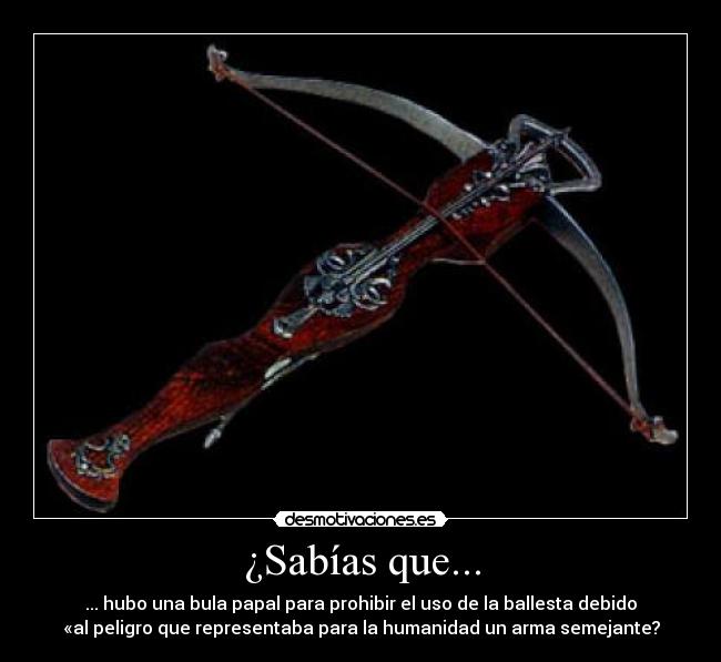 ¿Sabías que... - ... hubo una bula papal para prohibir el uso de la ballesta debido
«al peligro que representaba para la humanidad un arma semejante?