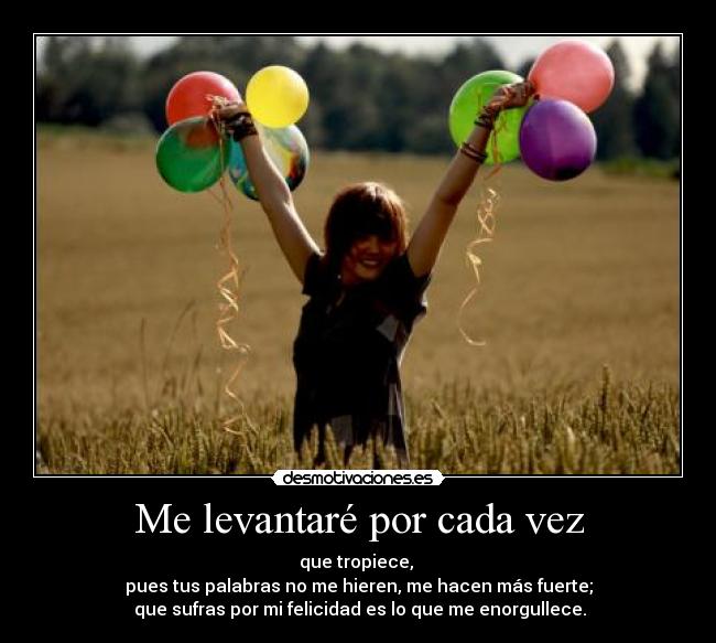 Me levantaré por cada vez - que tropiece, 
pues tus palabras no me hieren, me hacen más fuerte;
 que sufras por mi felicidad es lo que me enorgullece.