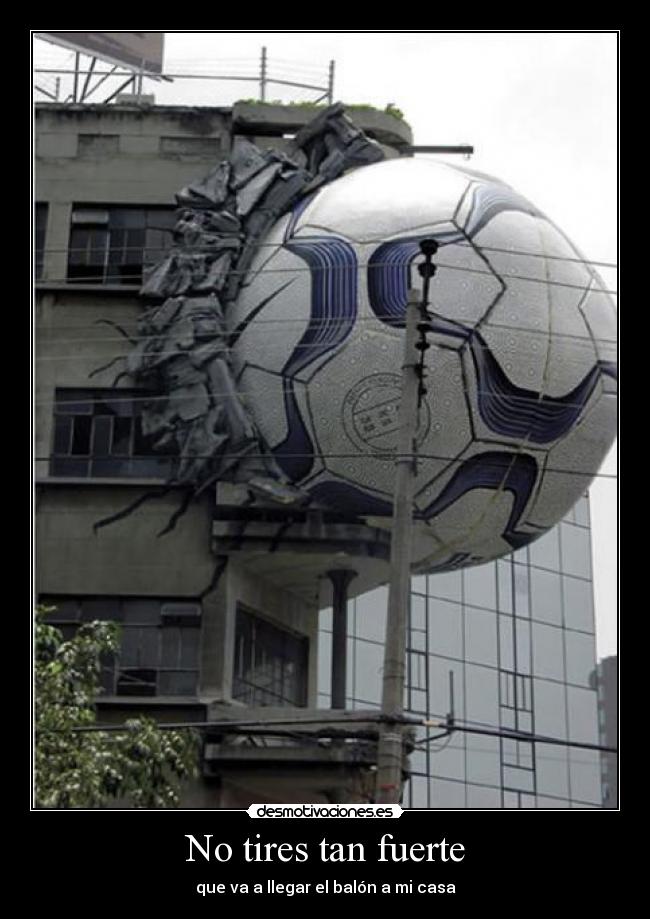 No tires tan fuerte - que va a llegar el balón a mi casa