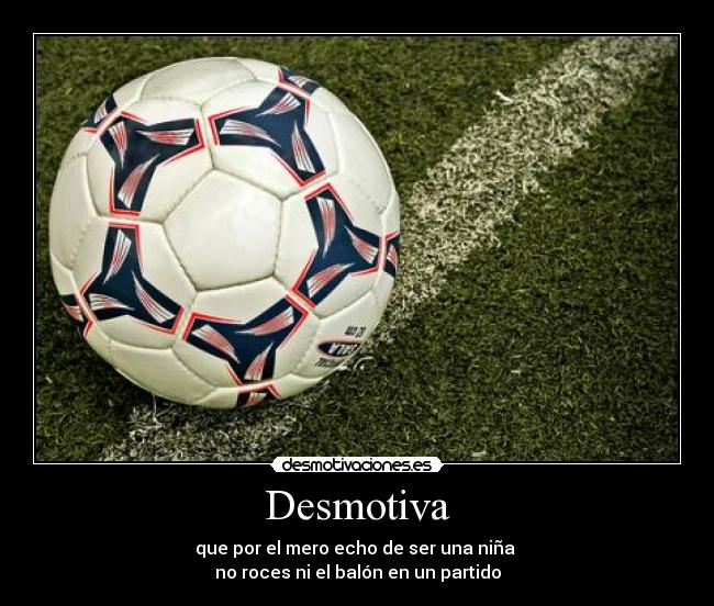 Desmotiva - que por el mero echo de ser una niña 
no roces ni el balón en un partido