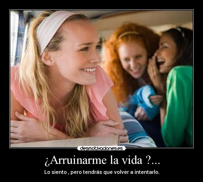 ¿Arruinarme la vida ?... -