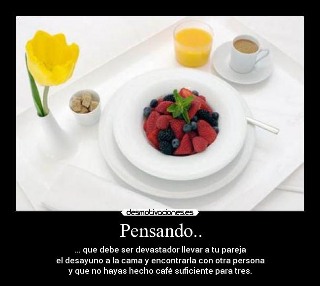 Pensando.. - ... que debe ser devastador llevar a tu pareja	
el desayuno a la cama y encontrarla con otra persona	
y que no hayas hecho café suficiente para tres.