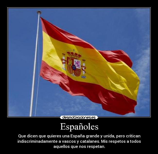 Españoles - Que dicen que quieres una España grande y unida, pero critican
indiscriminadamente a vascos y catalanes. Mis respetos a todos
aquellos que nos respetan.