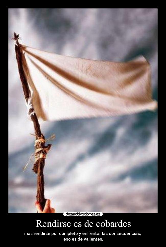Rendirse es de cobardes - mas rendirse por completo y enfrentar las consecuencias, 
eso es de valientes.