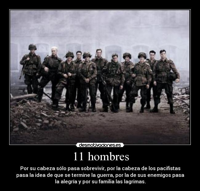 11 hombres - Por su cabeza sólo pasa sobrevivir, por la cabeza de los pacifistas
pasa la idea de que se termine la guerra, por la de sus enemigos pasa
la alegría y por su familia las lagrimas.