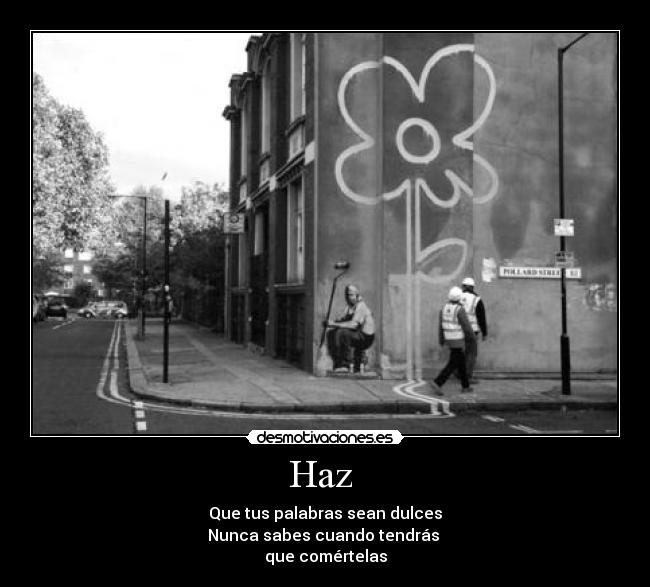 Haz  - Que tus palabras sean dulces
Nunca sabes cuando tendrás 
que comértelas