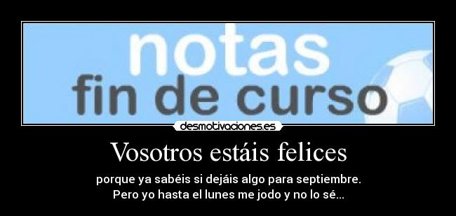 Vosotros estáis felices - porque ya sabéis si dejáis algo para septiembre.
Pero yo hasta el lunes me jodo y no lo sé...