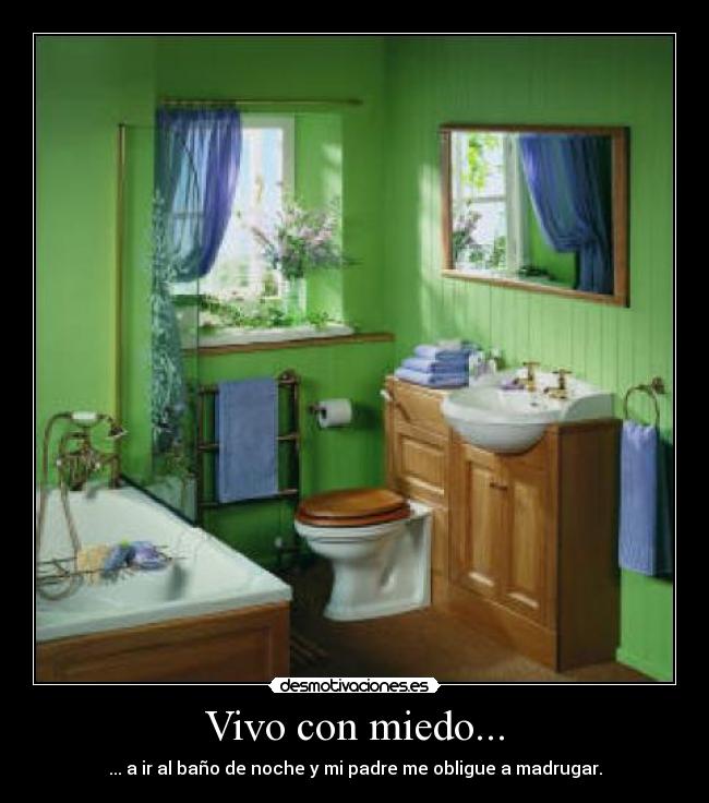 Vivo con miedo... - ... a ir al baño de noche y mi padre me obligue a madrugar.