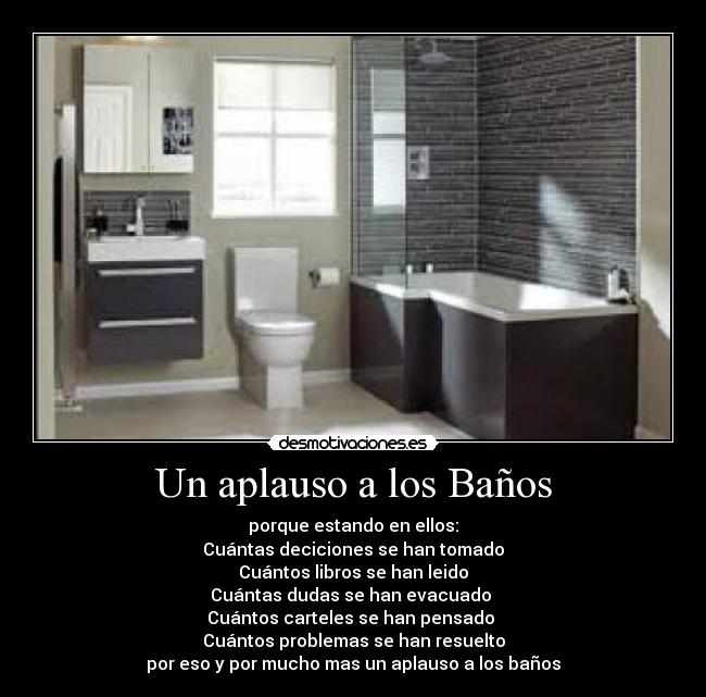 Un aplauso a los Baños - porque estando en ellos:
Cuántas deciciones se han tomado
Cuántos libros se han leido
Cuántas dudas se han evacuado
Cuántos carteles se han pensado
Cuántos problemas se han resuelto
por eso y por mucho mas un aplauso a los baños